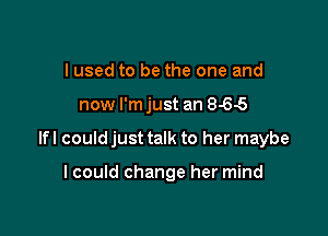 I used to be the one and

now l'mjust an 8-65

lfl could just talk to her maybe

I could change her mind