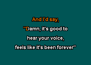 And I'd say,

Damn, it's good to

hear your voice,

feels like it's been forever