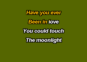 Have you ever
Been in love

You could touch

The moonlight