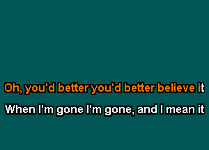 0h, you'd better you'd better believe it

When I'm gone I'm gone, and I mean it