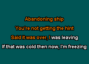 Abandoning ship
You're not getting the hint
Said it was over, I was leaving

lfthat was cold then now, I'm freezing