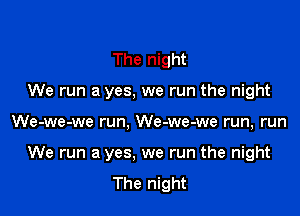 The night
We run a yes, we run the night

We-we-we run, We-we-we run, run

We run a yes. we run the night
The night