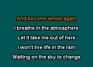 And become whole again
I breathe in the atmosphere

Let it take me out of here

I won't live life in the rain

Waiting on the sky to change I