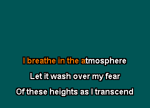 I breathe in the atmosphere

Let it wash over my fear

0fthese heights as Itranscend