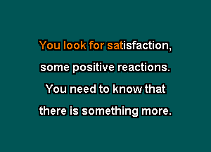 You look for satisfaction,
some positive reactions.

You need to know that

there is something more.