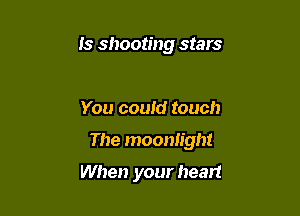 Is shooting stars

You could touch

The moonlight

When your heart