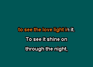 to see the love light in it.

To see it shine on
through the night,
