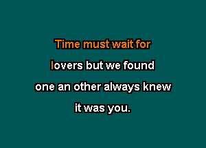 Time must wait for

lovers but we found

one an other always knew

it was you.