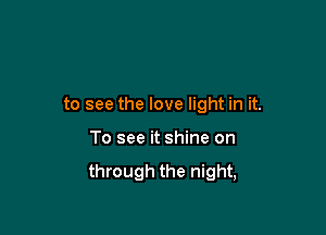 to see the love light in it.

To see it shine on
through the night,