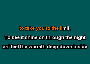 to take you to the limit.

To see it shine on through the night

an' feel the warmth deep down inside