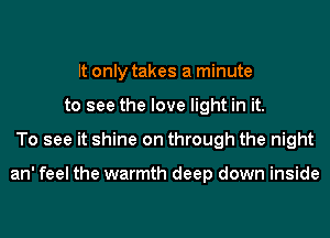 It only takes a minute
to see the love light in it.
To see it shine on through the night

an' feel the warmth deep down inside