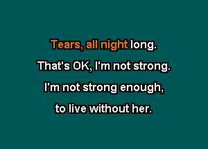 Tears, all night long.

That's OK, I'm not strong.

I'm not strong enough,

to live without her.