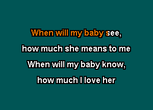 When will my baby see,

how much she means to me

When will my baby know,

how much I love her