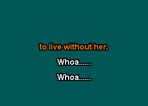 to live without her.

Whoa ......
Whoa ......