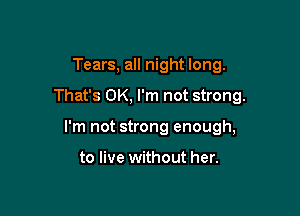Tears, all night long.

That's OK, I'm not strong.

I'm not strong enough,

to live without her.