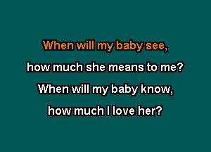 When will my baby see,

how much she means to me?

When will my baby know,

how much I love her?