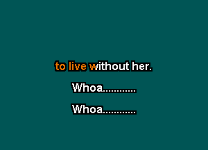 to live without her.

Whoa ............
Whoa ............