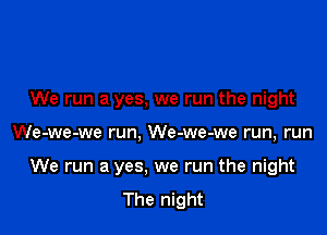 We run a yes, we run the night

We-we-we run, We-we-we run, run

We run a yes. we run the night
The night