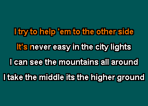 I try to help 'em to the other side
It's never easy in the city lights
I can see the mountains all around

I take the middle its the higher ground