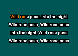 Wild rose pass, Into the night
Wild rose pass, Wild rose pass
Into the night, Wild rose pass

Wild rose pass, Wild rose pass