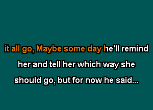 it all go, Maybe some day he'll remind

her and tell her which way she

should go, but for now he said...