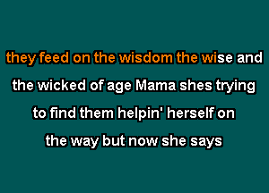 they feed on the wisdom the wise and
the wicked of age Mama shes trying
to find them helpin' herself on

the way but now she says