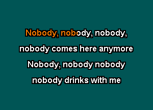 Nobody, nobody, nobody,

nobody comes here anymore

Nobody, nobody nobody

nobody drinks with me