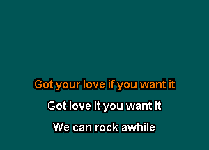 Got your love ifyou want it

Got love it you want it

We can rock awhile