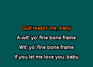 Quit teasin' me, baby
A-wit' yo' fine bone frame

Wit' yo' fine bone frame

lfyou let me love you, baby