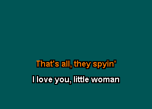 That's all, they spyin'

llove you. little woman