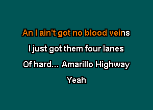 An I ain't got no blood veins

Ijust got them four lanes

0f hard... Amarillo Highway
Yeah