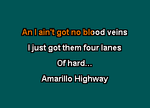 An I ain't got no blood veins
Ijust got them four lanes
0f hard...

Amarillo Highway