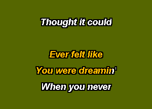 Thought it could

Ever felt like

You were dreamin'

When you never