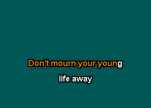 Don't mourn your young

life away