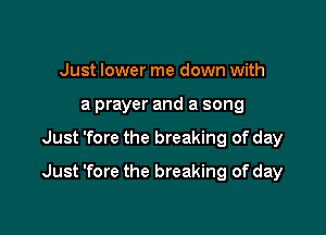 Just lower me down with
a prayer and a song

Just 'fore the breaking of day

Just 'fore the breaking of day