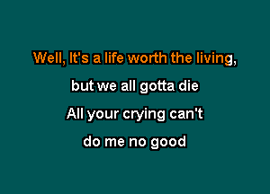 Well, It's a life worth the living,

but we all gotta die

All your crying can't

do me no good