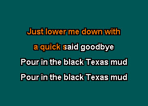 Just lower me down with

a quick said goodbye

Pour in the black Texas mud

Pour in the black Texas mud