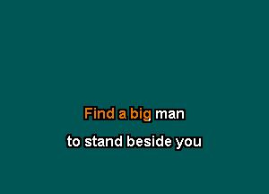 Find a big man

to stand beside you