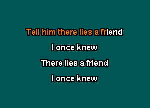 Tell him there lies a friend

I once knew
There lies a friend

lonce knew