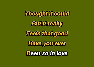 Thought it could
But it reany

Feels that good

Have you ever

Been so in love