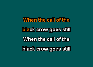 When the call ofthe
black crow goes still
When the call of the

black crow goes still