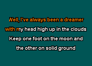 Well, I've always been a dreamer
with my head high up in the clouds
Keep one foot on the moon and

the other on solid ground