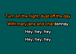 Turn on the night, dust offthe day

With matyjane and chardonnay
Hey, hey. hey
Hey. hey. hey