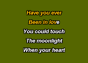 Have you ever
Been in love

You could touch

The moonlight

When your heart
