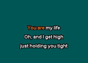 You are my life
Oh, and I get high

just holding you tight