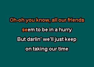 Oh-oh you know, all our friends

seem to be in a hurry

But darlin' we'll just keep

on taking ourtime