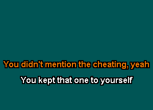 You didn't mention the cheating, yeah

You kept that one to yourself
