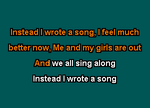 Instead lwrote a song, lfeel much
better now, Me and my girls are out

And we all sing along

Instead I wrote a song