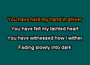 You have held my hand in shiver
You have felt my tainted heart
You have witnessed how I wither

Fading slowly into dark