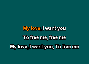My love. lwant you

To free me, free me

My love, I want you, To free me